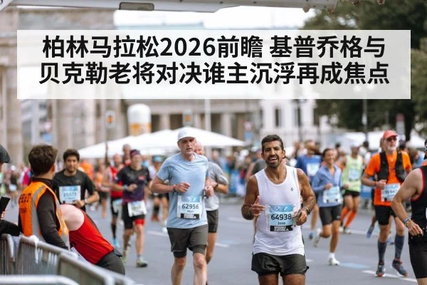 柏林马拉松2026前瞻 基普乔格与贝克勒老将对决谁主沉浮再成焦点