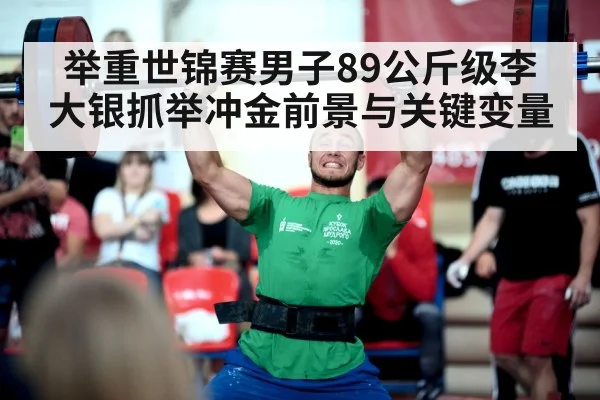 举重世锦赛男子89公斤级李大银抓举冲金前景与关键变量