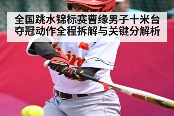 全国跳水锦标赛曹缘男子十米台夺冠动作全程拆解与关键分解析