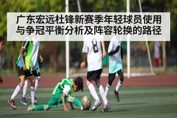 广东宏远杜锋新赛季年轻球员使用与争冠平衡分析及阵容轮换的路径