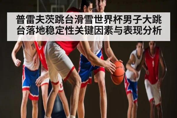 普雷夫茨跳台滑雪世界杯男子大跳台落地稳定性关键因素与表现分析